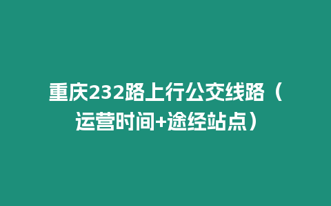 重慶232路上行公交線路（運營時間+途經站點）