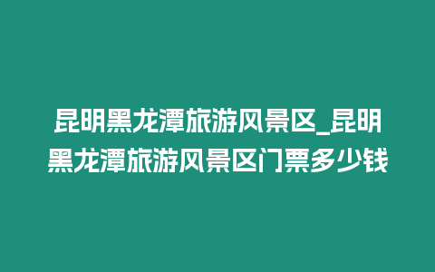 昆明黑龍潭旅游風景區_昆明黑龍潭旅游風景區門票多少錢