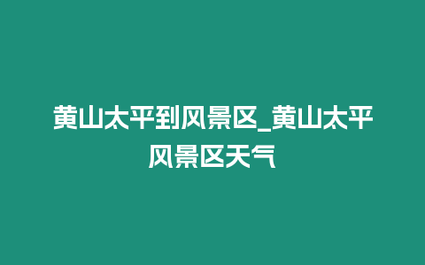 黃山太平到風景區_黃山太平風景區天氣