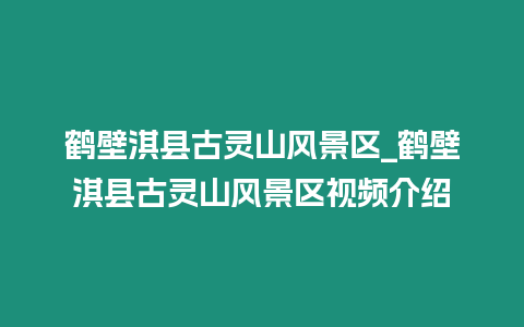 鶴壁淇縣古靈山風(fēng)景區(qū)_鶴壁淇縣古靈山風(fēng)景區(qū)視頻介紹