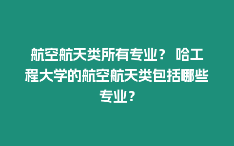 航空航天類所有專業？ 哈工程大學的航空航天類包括哪些專業？