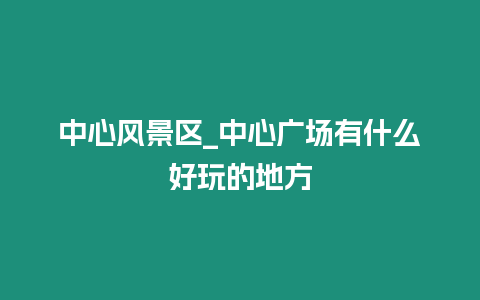 中心風(fēng)景區(qū)_中心廣場(chǎng)有什么好玩的地方