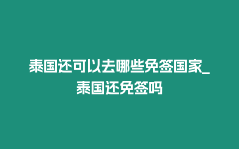 泰國還可以去哪些免簽國家_泰國還免簽嗎