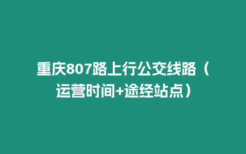 重慶807路上行公交線路（運營時間+途經站點）