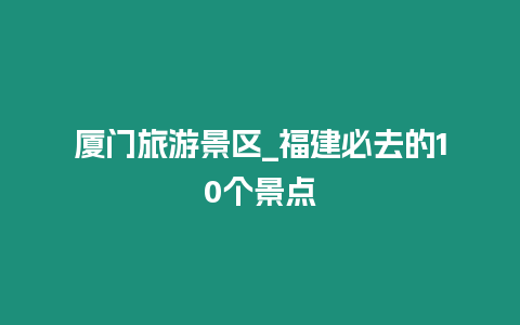 廈門旅游景區_福建必去的10個景點