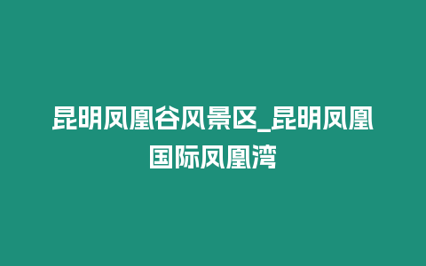 昆明鳳凰谷風(fēng)景區(qū)_昆明鳳凰國(guó)際鳳凰灣