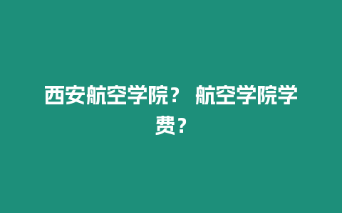 西安航空學院？ 航空學院學費？