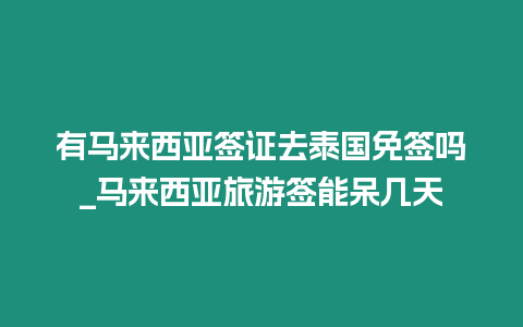 有馬來西亞簽證去泰國免簽嗎_馬來西亞旅游簽能呆幾天