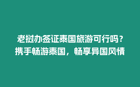 老撾辦簽證泰國旅游可行嗎？攜手暢游泰國，暢享異國風情