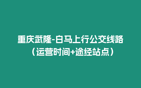 重慶武隆-白馬上行公交線路（運營時間+途經站點）