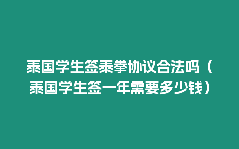 泰國學(xué)生簽泰拳協(xié)議合法嗎（泰國學(xué)生簽一年需要多少錢）