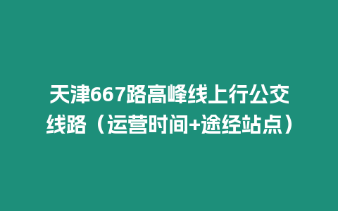 天津667路高峰線上行公交線路（運(yùn)營(yíng)時(shí)間+途經(jīng)站點(diǎn)）