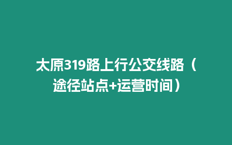 太原319路上行公交線路（途徑站點+運營時間）