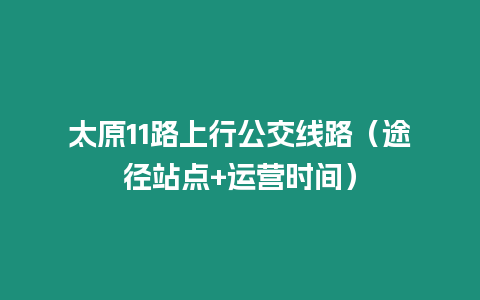 太原11路上行公交線路（途徑站點+運(yùn)營時間）