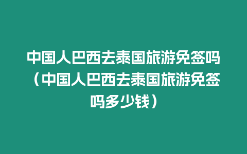 中國人巴西去泰國旅游免簽嗎（中國人巴西去泰國旅游免簽嗎多少錢）