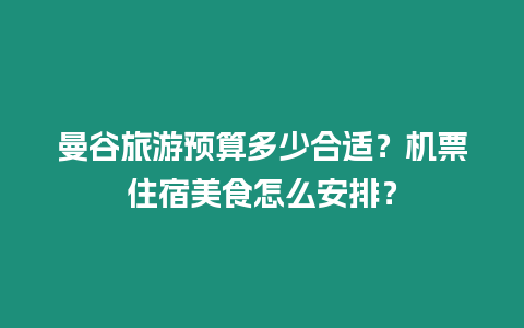 曼谷旅游預(yù)算多少合適？機(jī)票住宿美食怎么安排？