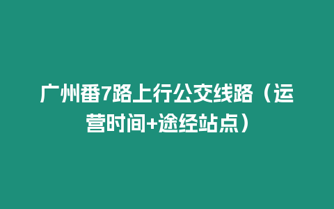 廣州番7路上行公交線路（運營時間+途經站點）