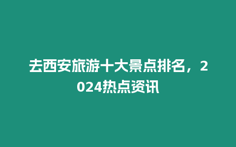 去西安旅游十大景點(diǎn)排名，2024熱點(diǎn)資訊