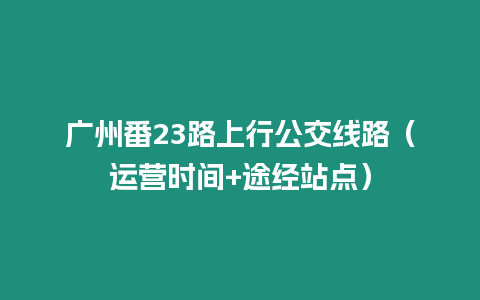 廣州番23路上行公交線路（運營時間+途經站點）