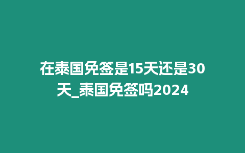 在泰國免簽是15天還是30天_泰國免簽嗎2024