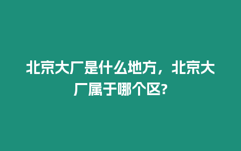 北京大廠是什么地方，北京大廠屬于哪個區(qū)?