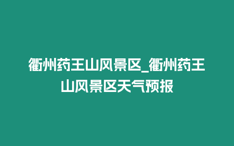 衢州藥王山風景區_衢州藥王山風景區天氣預報