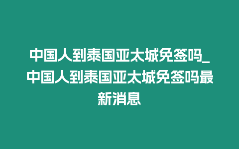 中國人到泰國亞太城免簽嗎_中國人到泰國亞太城免簽嗎最新消息