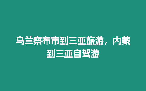 烏蘭察布市到三亞旅游，內蒙到三亞自駕游