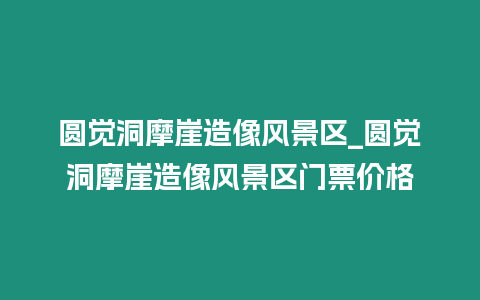 圓覺洞摩崖造像風景區_圓覺洞摩崖造像風景區門票價格