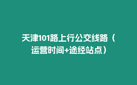 天津101路上行公交線路（運營時間+途經站點）