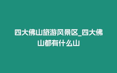 四大佛山旅游風景區_四大佛山都有什么山