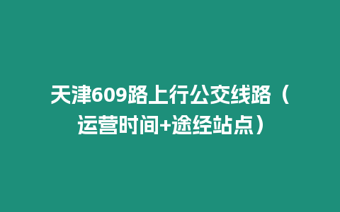 天津609路上行公交線路（運(yùn)營(yíng)時(shí)間+途經(jīng)站點(diǎn)）