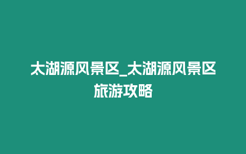 太湖源風景區_太湖源風景區旅游攻略