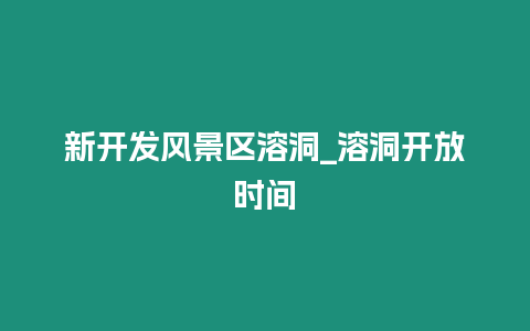 新開發風景區溶洞_溶洞開放時間