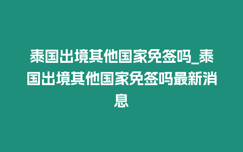 泰國(guó)出境其他國(guó)家免簽嗎_泰國(guó)出境其他國(guó)家免簽嗎最新消息