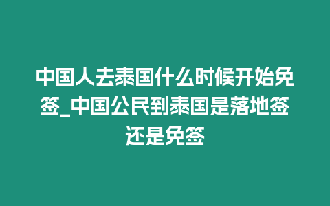 中國人去泰國什么時候開始免簽_中國公民到泰國是落地簽還是免簽