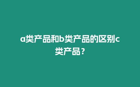 a類產品和b類產品的區別c類產品？