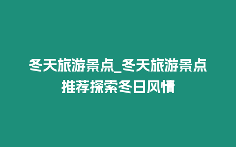 冬天旅游景點(diǎn)_冬天旅游景點(diǎn)推薦探索冬日風(fēng)情