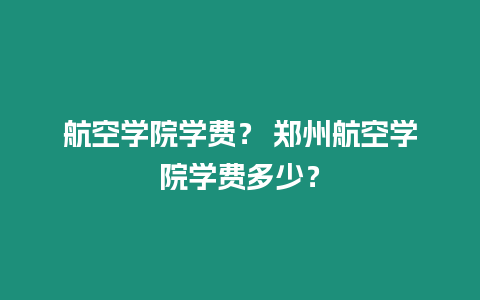 航空學(xué)院學(xué)費(fèi)？ 鄭州航空學(xué)院學(xué)費(fèi)多少？