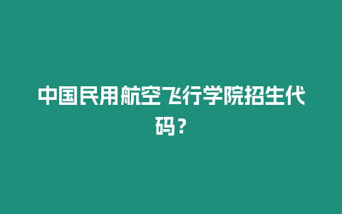 中國民用航空飛行學院招生代碼？