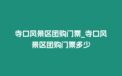 寺口風景區團購門票_寺口風景區團購門票多少