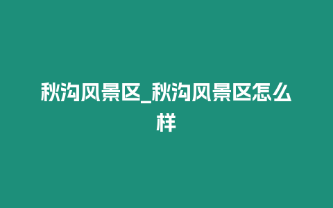 秋溝風景區_秋溝風景區怎么樣