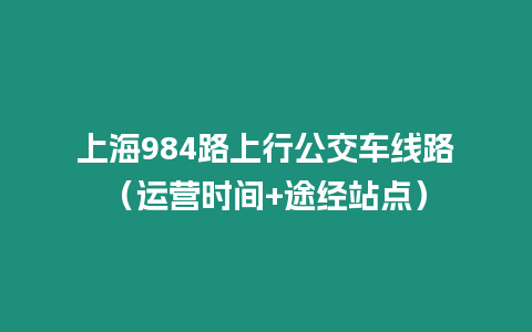 上海984路上行公交車線路（運營時間+途經站點）