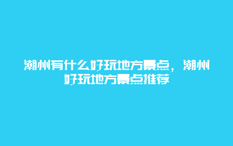 潮州有什么好玩地方景點，潮州好玩地方景點推薦