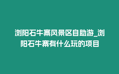 瀏陽石牛寨風景區自助游_瀏陽石牛寨有什么玩的項目