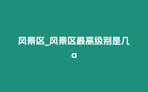 風景區_風景區最高級別是幾a