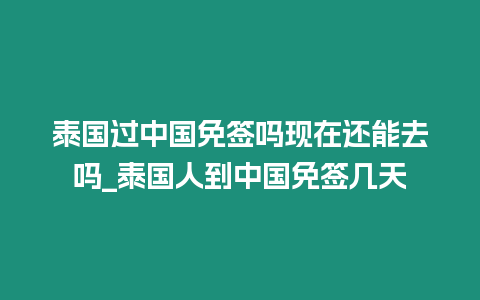 泰國(guó)過中國(guó)免簽嗎現(xiàn)在還能去嗎_泰國(guó)人到中國(guó)免簽幾天