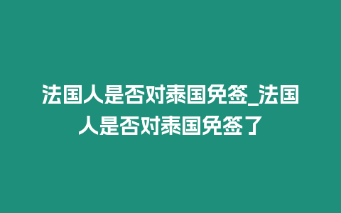 法國人是否對泰國免簽_法國人是否對泰國免簽了