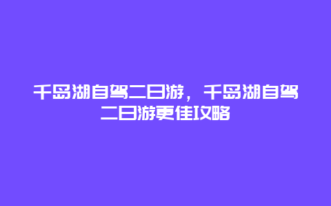 千島湖自駕二日游，千島湖自駕二日游更佳攻略