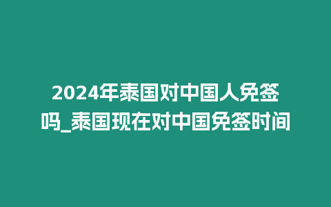 2024年泰國對中國人免簽嗎_泰國現在對中國免簽時間